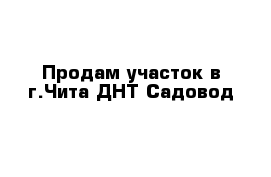 Продам участок в г.Чита ДНТ Садовод